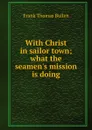 With Christ in sailor town; what the seamen.s mission is doing - Bullen Frank Thomas