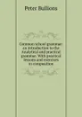 Common school grammar: an introduction to the Analytical and practical grammar. With practical lessons and exercises in composition - Peter Bullions