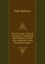 The Principles of Greek Grammar: Comprising the Substance of the Most Approved Greek Grammars Extant - Peter Bullions