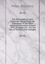 The Principles of Latin Grammar: Comprising the Substance of the Most Approved Grammars Extant : With an Appendix : For the Use of Schools and Colleges - Peter Bullions