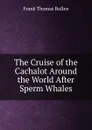 The Cruise of the Cachalot Around the World After Sperm Whales - Bullen Frank Thomas