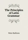 The Principles of Latin Grammar . - Peter Bullions