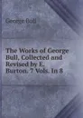 The Works of George Bull, Collected and Revised by E. Burton. 7 Vols. In 8. - George Bull