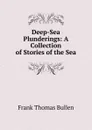 Deep-Sea Plunderings: A Collection of Stories of the Sea - Bullen Frank Thomas