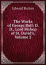 The Works of George Bull: D. D., Lord Bishop of St. David.s, Volume 2 - Edward Burton