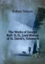 The Works of George Bull: D. D., Lord Bishop of St. David.s, Volume 4 - Robert Nelson