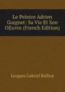 Le Peintre Adrien Guignet: Sa Vie Et Son OEuvre (French Edition) - Jacques Gabriel Bulliot