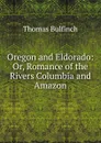 Oregon and Eldorado: Or, Romance of the Rivers Columbia and Amazon - Bulfinch Thomas