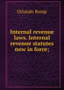 Internal revenue laws. Internal revenue statutes now in force; - Orlando Bump