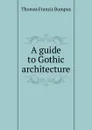 A guide to Gothic architecture - Thomas Francis Bumpus