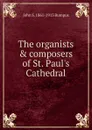 The organists . composers of St. Paul.s Cathedral - John S. 1861-1913 Bumpus