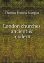 London churches ancient . modern - Thomas Francis Bumpus