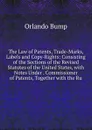 The Law of Patents, Trade-Marks, Labels and Copy-Rights: Consisting of the Sections of the Revised Statutes of the United States, with Notes Under . Commissioner of Patents, Together with the Ru - Orlando Bump