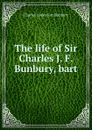 The life of Sir Charles J. F. Bunbury, bart. - Charles James Fox Bunbury