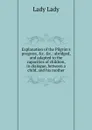 Explanation of the Pilgrim.s progress, .c. .c.: abridged, and adapted to the capacities of children, in dialogue, between a child, and his mother - Lady Lady