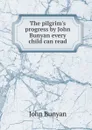 The pilgrim.s progress by John Bunyan every child can read - John Bunyan