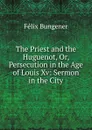 The Priest and the Huguenot, Or, Persecution in the Age of Louis Xv: Sermon in the City - Félix Bungener