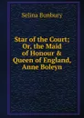 Star of the Court; Or, the Maid of Honour . Queen of England, Anne Boleyn - Selina Bunbury