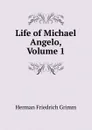Life of Michael Angelo, Volume 1 - Herman F. Grimm