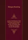 A List of the Records of the Meetings Constituting the Yearly Meeting of the Society of Friends: Held at Fifteenth and Race Streets, Philadelphia - Morgan Bunting