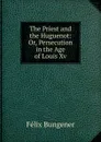 The Priest and the Huguenot: Or, Persecution in the Age of Louis Xv. - Félix Bungener