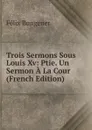 Trois Sermons Sous Louis Xv: Ptie. Un Sermon A La Cour (French Edition) - Félix Bungener