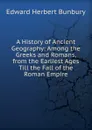 A History of Ancient Geography: Among the Greeks and Romans, from the Earliest Ages Till the Fall of the Roman Empire - Edward Herbert Bunbury