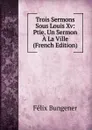 Trois Sermons Sous Louis Xv: Ptie. Un Sermon A La Ville (French Edition) - Félix Bungener