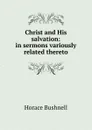 Christ and His salvation: in sermons variously related thereto - Horace Bushnell