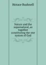 Nature and the supernatural, as together constituting the one system of God - Horace Bushnell
