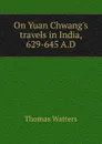 On Yuan Chwang.s travels in India, 629-645 A.D. - Thomas Watters