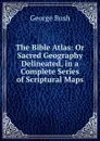 The Bible Atlas: Or Sacred Geography Delineated, in a Complete Series of Scriptural Maps - George Bush