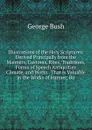 Illustrations of the Holy Scriptures: Derived Principally from the Manners, Customs, Rites, Traditions, Forms of Speech Antiquities Climate, and Works . That Is Valuable in the Works of Harmer, Bu - George Bush