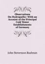 Observations On Hydropathy: With an Account of the Principal Cold Water Establishments of Germany - John Stevenson Bushnan