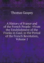A History of France and of the French People: .From the Establishment of the Franks in Gaul, to the Period of the French Revolution, Volume 1 - Thomas Gaspey