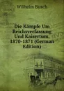 Die Kampfe Um Reichsverfassung Und Kaisertum, 1870-1871 (German Edition) - Wilhelm Busch