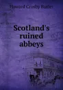 Scotland.s ruined abbeys - Howard Crosby Butler