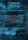 The analogy of religion, natural and revealed, to the constitution and course of nature. To which are added two brief dissertations on personal . the author, copious notes, and an ample index - Joseph Butler