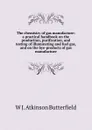 The chemistry of gas manufacture: a practical handbook on the production, purification, and testing of illuminating and fuel gas, and on the bye-products of gas manufacture - W J. Atkinson Butterfield