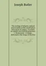 The analogy of religion, natural and revealed, to the constitution and course of nature.: To which are added, two brief dissertations: I. On personal . A charge, delivered to the clergy of the dioc - Joseph Butler