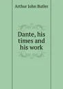 Dante, his times and his work - Arthur John Butler