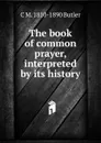 The book of common prayer, interpreted by its history - C M. 1810-1890 Butler