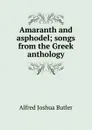 Amaranth and asphodel; songs from the Greek anthology - Alfred Joshua Butler