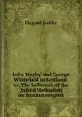 John Wesley and George Whitefield in Scotland: or, The influence of the Oxford Methodists on Scottish religion - Dugald Butler