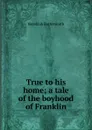 True to his home; a tale of the boyhood of Franklin - Hezekiah Butterworth