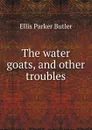The water goats, and other troubles - Ellis Parker Butler