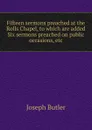 Fifteen sermons preached at the Rolls Chapel, to which are added Six sermons preached on public occasions, etc - Joseph Butler