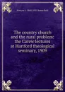 The country church and the rural problem: the Carew lectures at Hartford theological seminary, 1909 - Kenyon L. 1868-1935 Butterfield