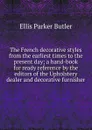 The French decorative styles from the earliest times to the present day; a hand-book for ready reference by the editors of the Upholstery dealer and decorative furnisher - Ellis Parker Butler