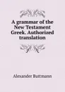 A grammar of the New Testament Greek. Authorized translation - Alexander Buttmann